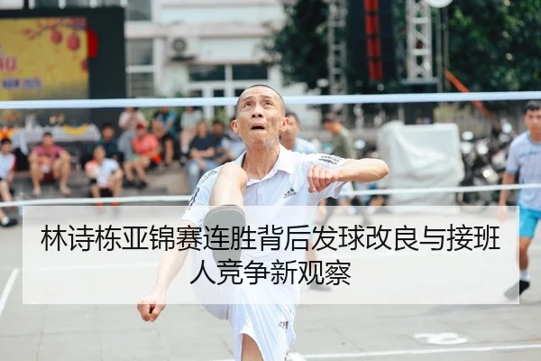 林诗栋亚锦赛连胜背后发球改良与接班人竞争新观察