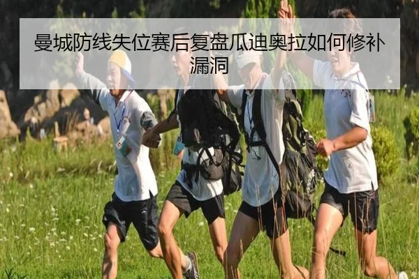 曼城防线失位赛后复盘瓜迪奥拉如何修补漏洞